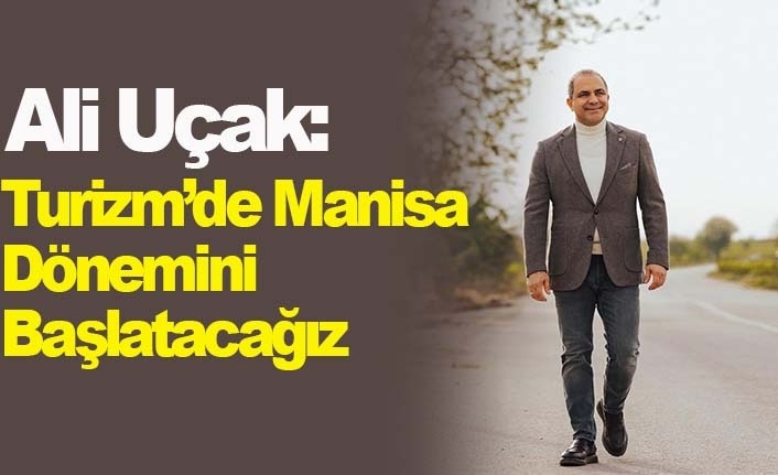   Ali Uçak: Turizm’de Manisa dönemini başlatacağız 