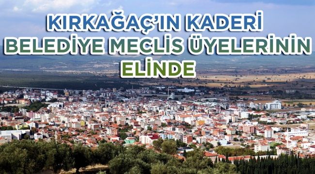 KIRKAĞAÇ’IN KADERİ BELEDİYE MECLİS ÜYELERİNİN ELİNDE