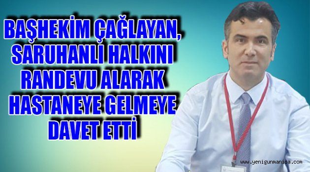 BAŞHEKİM ÇAĞLAYAN, SARUHANLI HALKINI RANDEVU ALARAK HASTANEYE GELMEYE DAVET ETTİ