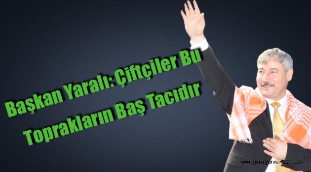 Başkan Yaralı: Çiftçiler Bu Toprakların Baş Tacıdır