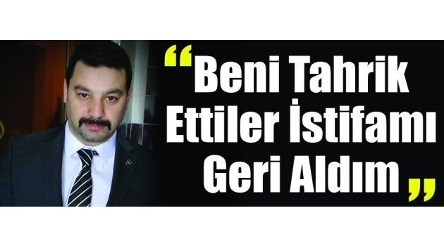 “Beni Tahrik Ettiler İstifamı Geri Aldım”