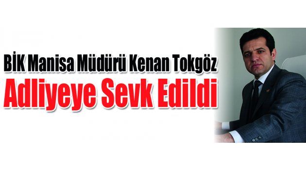 BİK Manisa Müdürü Kenan Tokgöz Adliyeye Sevk Edildi