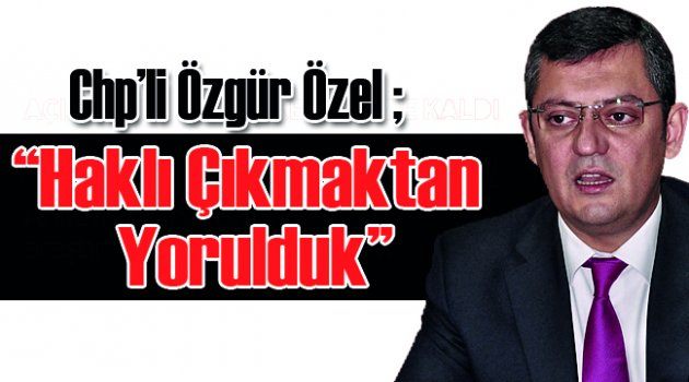 Chp’li Özel: “Haklı Çıkmaktan Yorulduk”