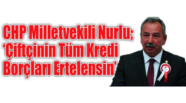 CHP Milletvekili Nurlu; ‘Çiftçinin Tüm Kredi Borçları Ertelensin’