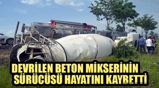 DEVRİLEN BETON MİKSERİNİN SÜRÜCÜSÜ HAYATINI KAYBETTİ