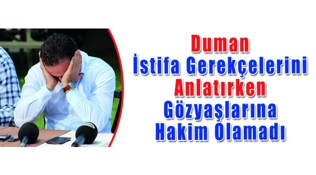 Duman İstifa Gerekçelerini Anlatırken Gözyaşlarına Hakim Olamadı