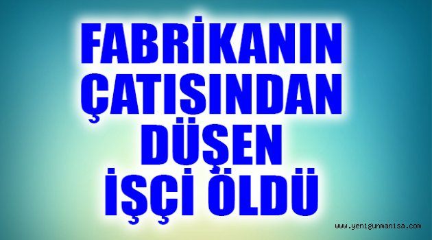 FABRİKANIN ÇATISINDAN DÜŞEN İŞÇİ ÖLDÜ