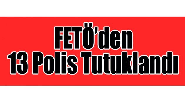 FETÖ’den 13 Polis Tutuklandı