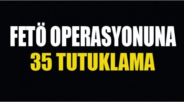 FETÖ Operasyonunda 35 Tutuklama