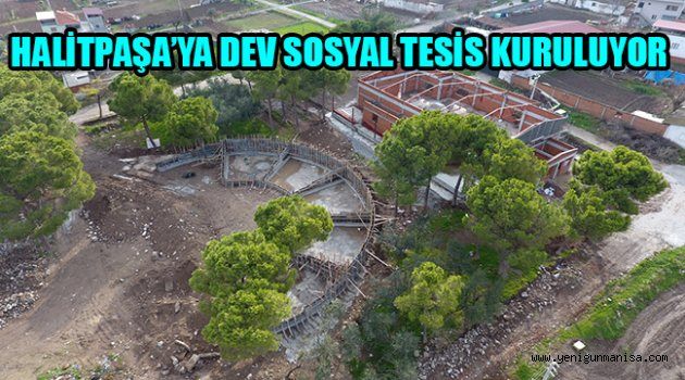 HALİTPAŞA’YA DEV SOSYAL TESİS KURULUYOR