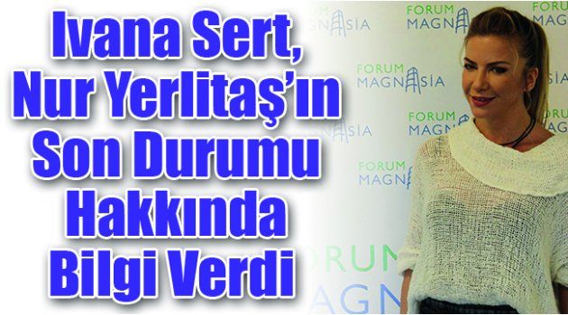 Ivana Sert, Nur Yerlitaş’ın Son Durumu Hakkında Bilgi Verdi