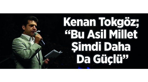 Kenan Tokgöz; “Bu Asil Millet Şimdi Daha Da Güçlü”