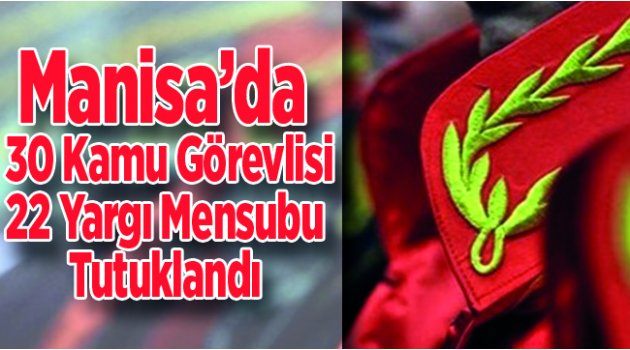 Manisa’da 30 Kamu Görevlisi, 22 Yargı Mensubu Tutuklandı