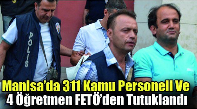 Manisa’da 311 Kamu Personeli Ve 4 Öğretmen FETÖ’den Tutuklandı