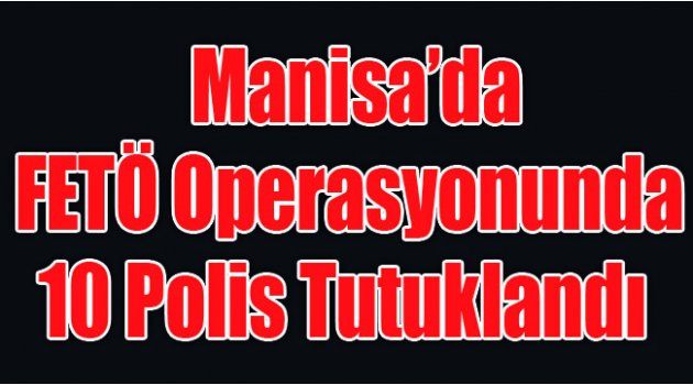 Manisa’da FETÖ Operasyonunda 10 Polis Tutuklandı