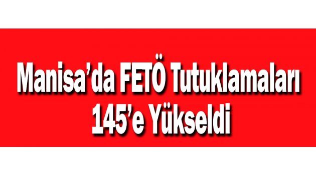 Manisa’da FETÖ Tutuklamaları 145’e Yükseldi