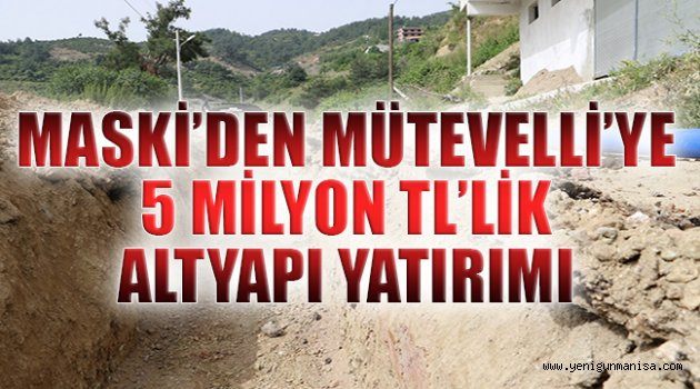 MASKİ’DEN MÜTEVELLİ’YE 5 MİLYON TL’LİK ALTYAPI YATIRIMI