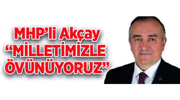 Mhp’li Akçay: “Milletimizle Övünüyoruz”