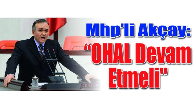 Mhp’li Akçay: “OHAL Devam Etmeli"