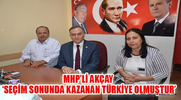 MHP’Lİ AKÇAY ‘SEÇİM SONUNDA KAZANAN TÜRKİYE OLMUŞTUR’