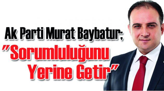 Murat Baybatur; "Sorumluluğunu yerine getir"