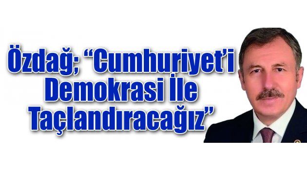 Özdağ; “Cumhuriyet’i Demokrasi İle Taçlandıracağız”