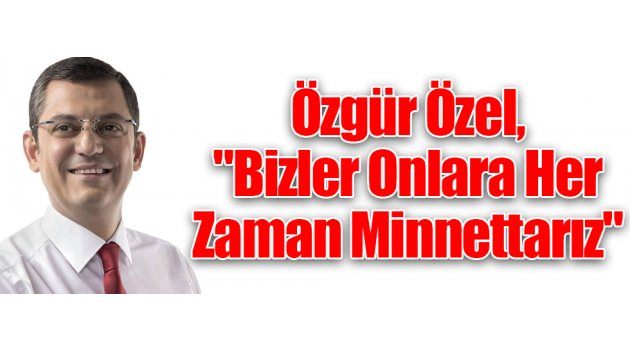 Özgür Özel, "Bizler Onlara Her Zaman Minnettarız"