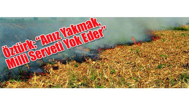 Öztürk; “Anız Yakmak, Milli Serveti Yok Eder”