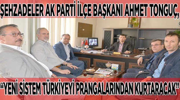 ŞEHZADELER AK PARTİ İLÇE BAŞKANI AHMET TONGUÇ, “YENİ SİSTEM TÜRKİYEYİ PRANGALARINDAN KURTARACAK”