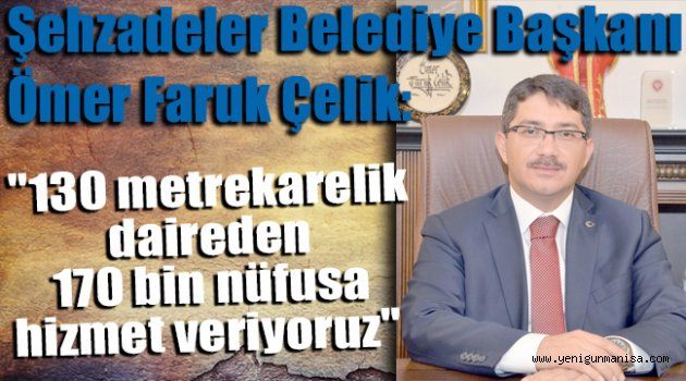 Şehzadeler Belediye Başkanı Ömer Faruk Çelik:  "130 metrekarelik daireden 170 bin nüfusa hizmet veriyoruz"