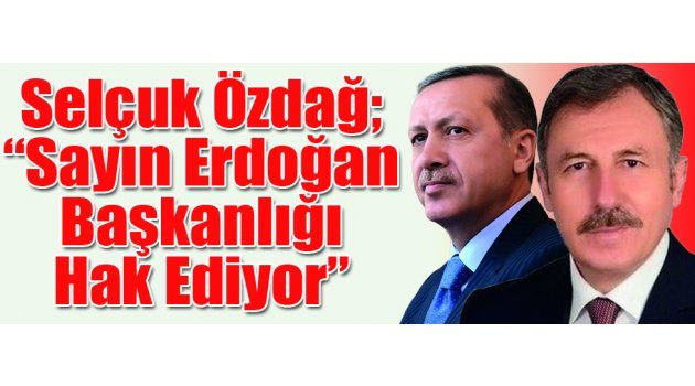 Selçuk Özdağ; “Sayın Erdoğan Başkanlığı Hak Ediyor”