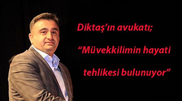 SUAT DİKTAŞ’IN AVUKATI, “MÜVEKKİLİMİN HAYATİ TEHLİKESİ MEVCUTTUR”