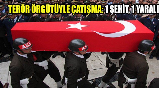 TERÖR ÖRGÜTÜYLE ÇATIŞMA: 1 ŞEHİT, 1 YARALI