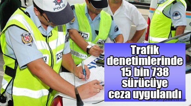 Trafik denetimlerinde 15 bin 738 sürücüye ceza uygulandı